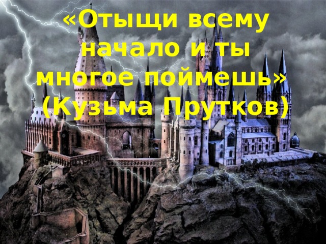 «Отыщи всему начало и ты многое поймешь»  (Кузьма Прутков)