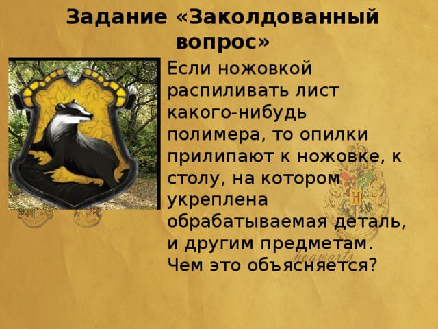 Задание «Заколдованный вопрос» Если ножовкой распиливать лист какого-нибудь полимера, то опилки прилипают к ножовке, к столу, на котором укреплена обрабатываемая деталь, и другим предметам. Чем это объясняется?