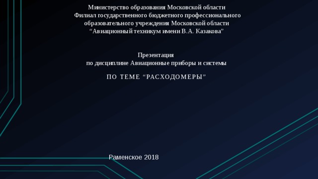Министерство образования Московской области  Филиал государственного бюджетного профессионального образовательного   учреждения Московской области  “Авиационный техникум имени В.А. Казакова”    Презентация  по дисциплине Авиационные приборы и системы   По теме “расходомеры” Раменское 2018 
