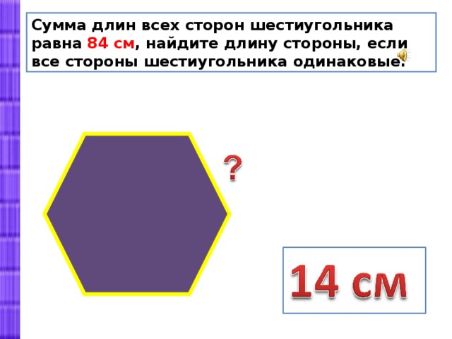 Сумма длин всех сторон шестиугольника равна 84 см , найдите длину стороны, если все стороны шестиугольника одинаковые. 