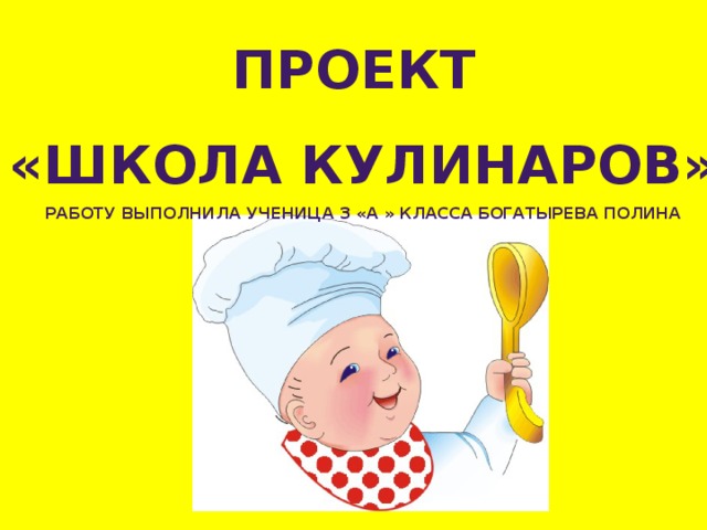 Проект «ШКОЛА КУЛИНАРОВ» Работу выполнила ученица 3 «а » класса Богатырева Полина 