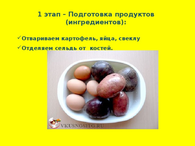 1 этап – Подготовка продуктов (ингредиентов):  Отвариваем картофель, яйца, свеклу Отделяем сельдь от костей.   