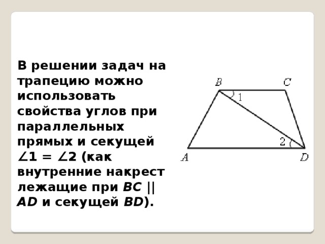 В решении задач на трапецию можно использовать свойства углов при параллельных прямых и секущей ∠1 = ∠2 (как внутренние накрест лежащие при ВС  || АD и секущей ВD ). 