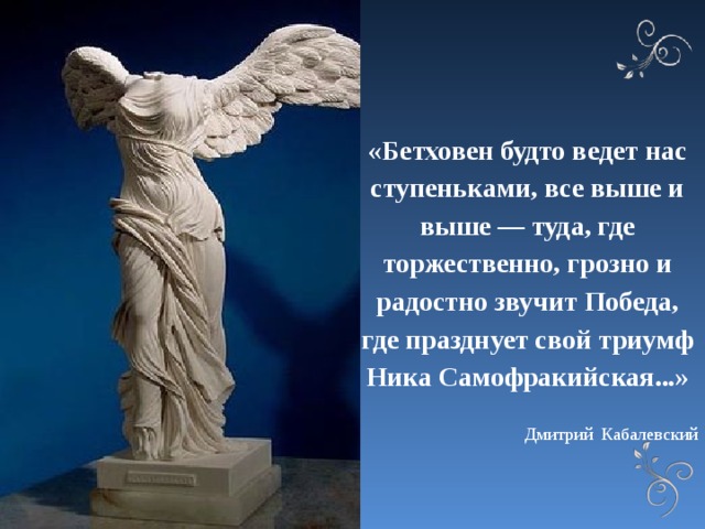 «Бетховен будто ведет нас ступеньками, все выше и выше — туда, где торжественно, грозно и радостно звучит Победа, где празднует свой триумф Ника Самофракийская...» Дмитрий Кабалевский 