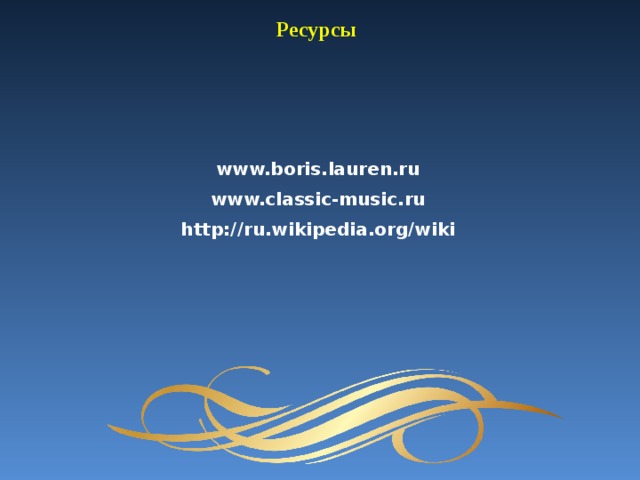 Ресурсы www.boris.lauren.ru www.classic-music.ru http://ru.wikipedia.org/wiki 