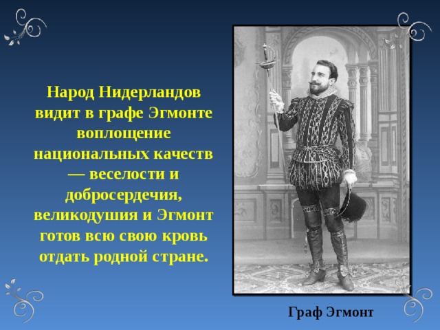 Народ Нидерландов видит в графе Эгмонте воплощение национальных качеств — веселости и добросердечия, великодушия и Эгмонт готов всю свою кровь отдать родной стране. Граф Эгмонт 