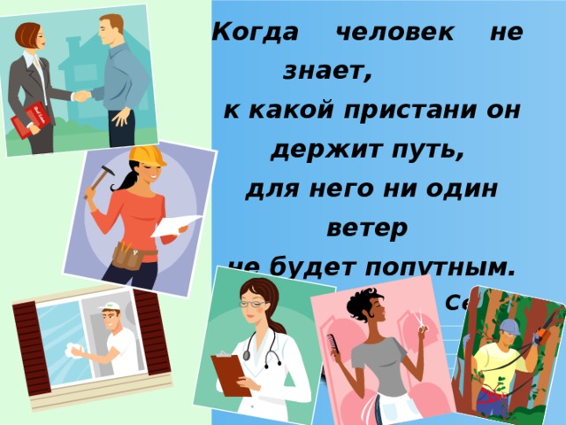 Когда человек не знает, к какой пристани он держит путь, для него ни один ветер не будет попутным. Сенека