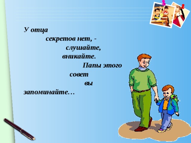 У отца секретов нет, - слушайте, вникайте. Папы этого совет вы запоминайте…