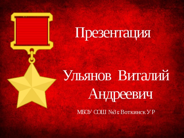 Презентация  Ульянов  Виталий  Андреевич МБОУ СОШ №3 г. В о т к и н с к У Р 