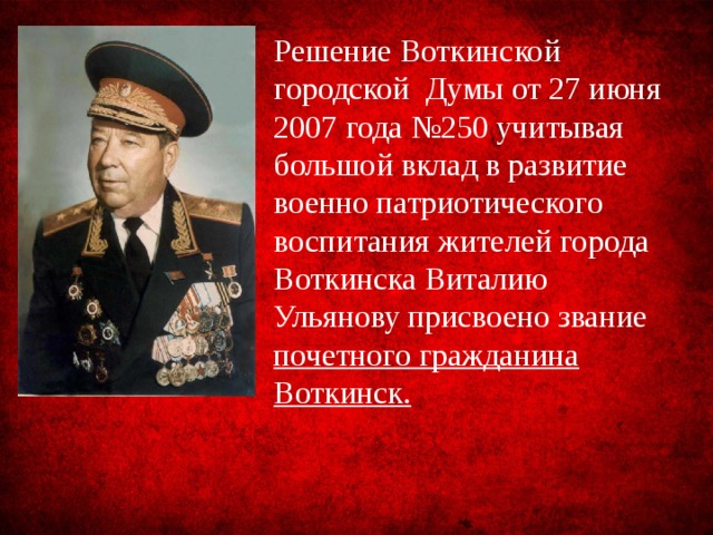 Решение Воткинской городской Думы от 27 июня 2007 года №250 учитывая большой вклад в развитие военно патриотического воспитания жителей города Воткинска Виталию Ульянову присвоено звание почетного гражданина Воткинск. 