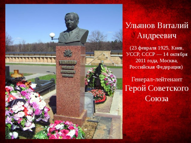 Ульянов Виталий Андреевич (23 февраля 1925, Киев, УССР, СССР — 14 октября 2011 года, Москва, Российская Федерация) Генерал-лейтенант Герой Советского Союза 