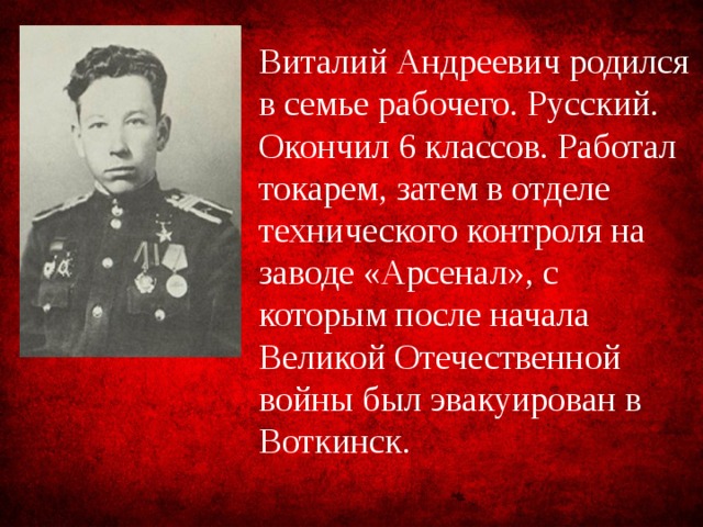 Виталий Андреевич родился в семье рабочего. Русский. Окончил 6 классов. Работал токарем, затем в отделе технического контроля на заводе «Арсенал», с которым после начала Великой Отечественной войны был эвакуирован в Воткинск. 