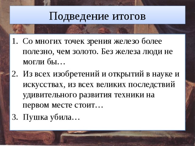 Подведение итогов Со многих точек зрения железо более полезно, чем золото. Без железа люди не могли бы… Из всех изобретений и открытий в науке и искусствах, из всех великих последствий удивительного развития техники на первом месте стоит… Пушка убила… 