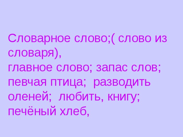 Словарное слово;( слово из словаря), главное слово; запас слов; певчая птица; разводить оленей; любить, книгу; печёный хлеб, 