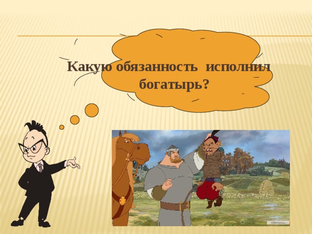  Какую обязанность исполнил богатырь?  