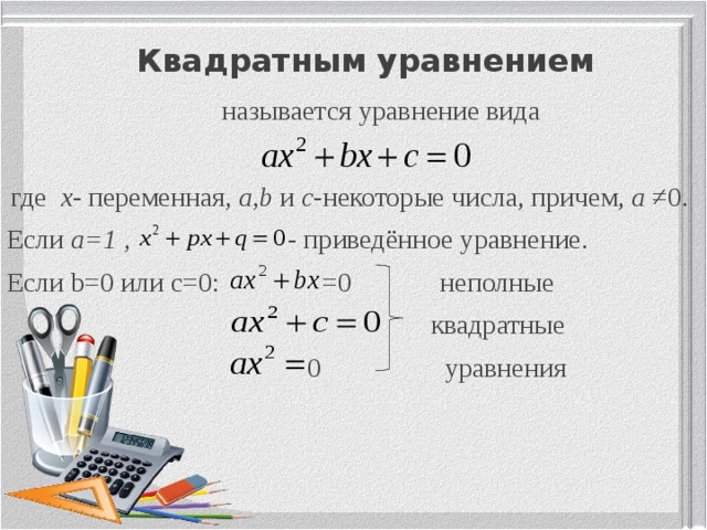  Квадратным уравнением  называется уравнение вида где х - переменная , а,b и с -некоторые числа, причем, а ≠0. Если а=1 , - приведённое уравнение. Если b=0 или с=0: =0 неполные  квадратные  0 уравнения 