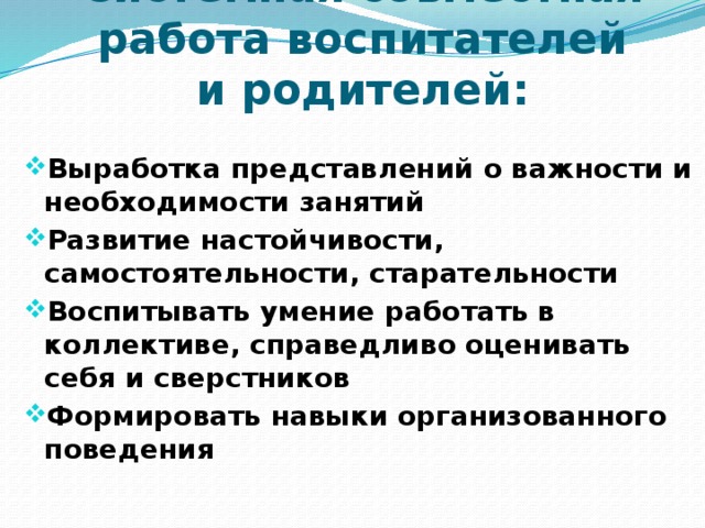Системная совместная работа воспитателей и родителей:  Выработка представлений о важности и необходимости занятий Развитие настойчивости, самостоятельности, старательности Воспитывать умение работать в коллективе, справедливо оценивать себя и сверстников Формировать навыки организованного поведения  