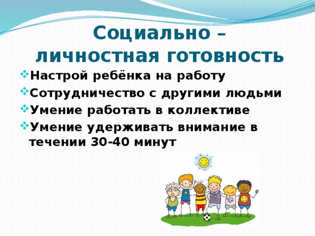 Социально – личностная готовность  Настрой ребёнка на работу Сотрудничество с другими людьми Умение работать в коллективе Умение удерживать внимание в течении 30-40 минут   