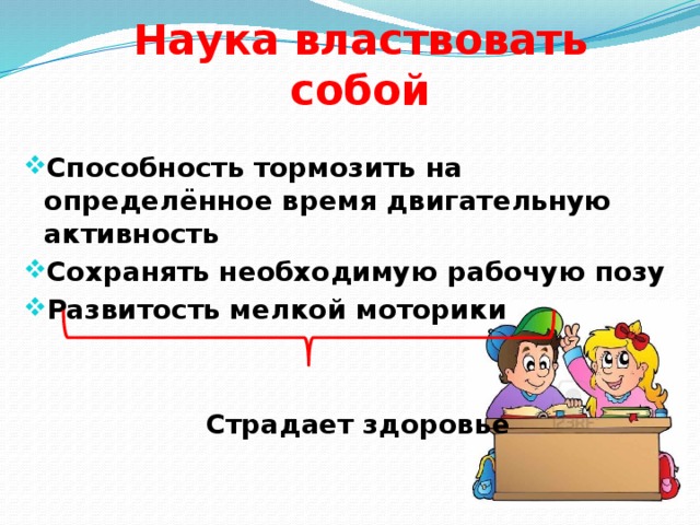 Наука властвовать собой  Способность тормозить на определённое время двигательную активность Сохранять необходимую рабочую позу Развитость мелкой моторики   Страдает здоровье  