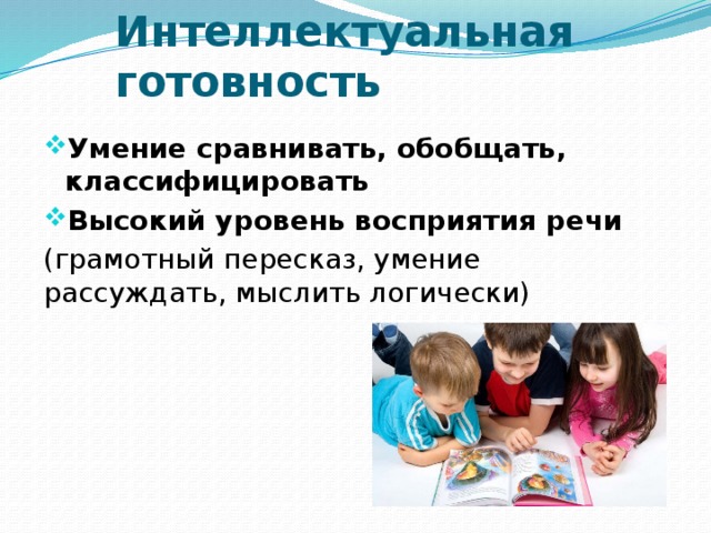 Интеллектуальная готовность  Умение сравнивать, обобщать, классифицировать Высокий уровень восприятия речи (грамотный пересказ, умение рассуждать, мыслить логически)   