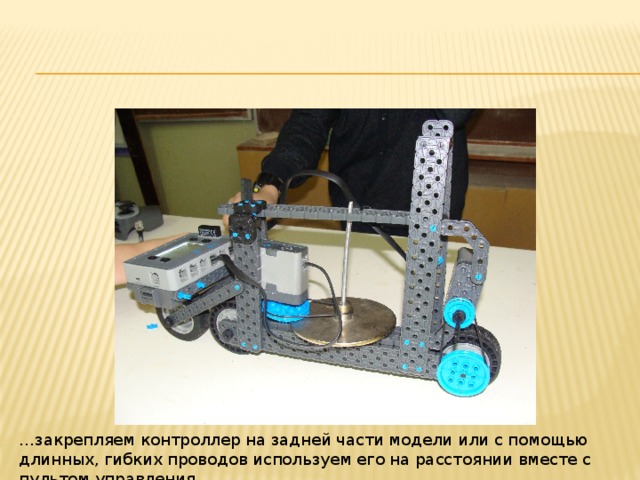 … закрепляем контроллер на задней части модели или с помощью длинных, гибких проводов используем его на расстоянии вместе с пультом управления. 
