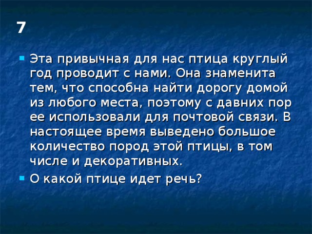 7 Эта привычная для нас птица круглый год проводит с нами. Она знаменита тем, что способна найти дорогу домой из любого места, поэтому с давних пор ее использовали для почтовой связи. В настоящее время выведено большое количество пород этой птицы, в том числе и декоративных. О какой птице идет речь? 