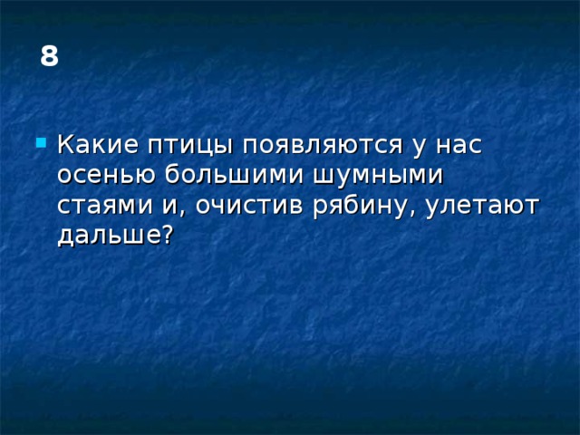 8 Какие птицы появляются у нас осенью большими шумными стаями и, очистив рябину, улетают дальше? 