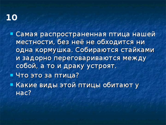 10 Самая распространенная птица нашей местности, без неё не обходится ни одна кормушка. Собираются стайками и задорно переговариваются между собой, а то и драку устроят. Что это за птица? Какие виды этой птицы обитают у нас?  