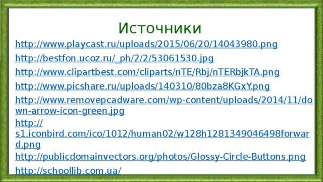 Источники http:// www.playcast.ru/uploads/2015/06/20/14043980.png http ://bestfon.ucoz.ru/_ph/2/2/53061530.jpg http:// www.clipartbest.com/cliparts/nTE/Rbj/nTERbjkTA.png http://www.picshare.ru/uploads/140310/80bza8KGxY.png http://www.removepcadware.com/wp-content/uploads/2014/11/down-arrow-icon-green.jpg http:// s1.iconbird.com/ico/1012/human02/w128h1281349046498forward.png http:// publicdomainvectors.org/photos/Glossy-Circle-Buttons.png http://schoollib.com.ua / 