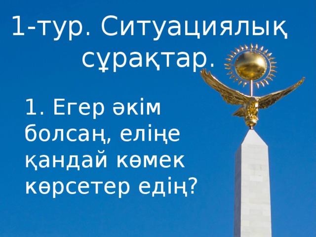 1-тур. Ситуациялық сұрақтар. 1. Егер әкім болсаң, еліңе қандай көмек көрсетер едің? 