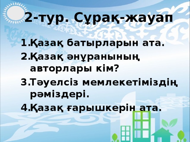 2-тур. Сұрақ-жауап Қазақ батырларын ата. Қазақ әнұранының авторлары кім? Тәуелсіз мемлекетіміздің рәміздері. Қазақ ғарышкерін ата.  