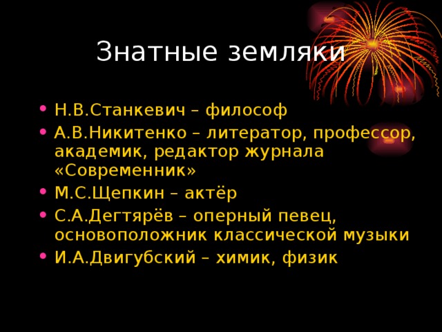 Н.В.Станкевич – философ А.В.Никитенко – литератор, профессор, академик, редактор журнала «Современник» М.С.Щепкин – актёр С.А.Дегтярёв – оперный певец, основоположник классической музыки И.А.Двигубский – химик, физик 