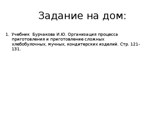 Задание на дом: Учебник Бурчакова И.Ю. Организация процесса приготовления и приготовление сложных хлебобулочных, мучных, кондитерских изделий. Стр. 121-131. 