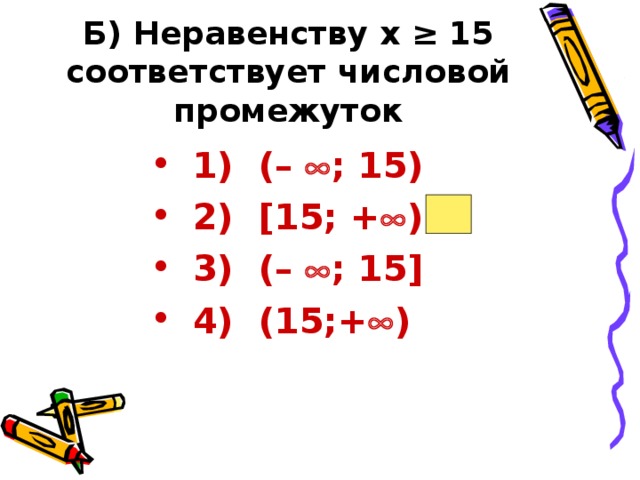 Б) Неравенству х ≥ 15  соответствует числовой промежуток   1) (–  ; 15) 2) [15; +  ) 3) (–  ; 15] 4) (15;+  )  