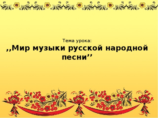 Тема урока:  ‚‚Мир музыки русской народной песни’’ 