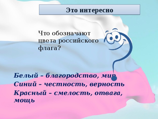 Это интересно Что обозначают цвета российского флага? Белый – благородство, мир Синий – честность, верность Красный – смелость, отвага, мощь  
