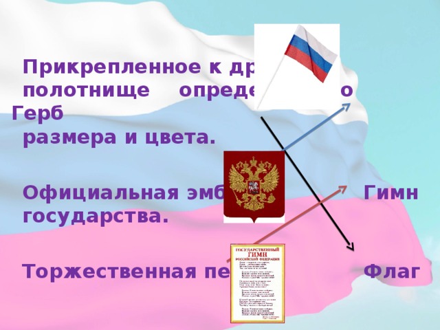 Прикрепленное к древку полотнище определенного    Герб размера и цвета.        Официальная эмблема      Гимн государства.         Торжественная песня.     Флаг 