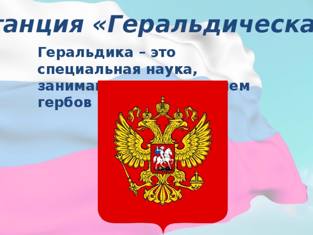 Станция «Геральдическая» Геральдика – это специальная наука, занимающаяся изучением гербов 