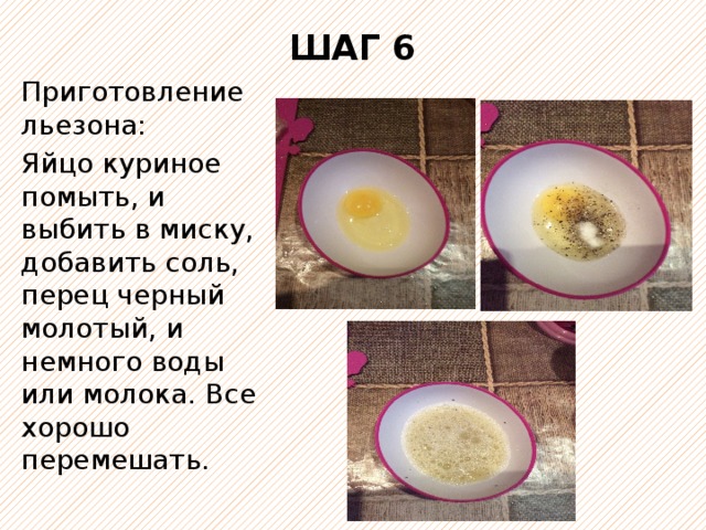 ШАГ 6 Приготовление льезона: Яйцо куриное помыть, и выбить в миску, добавить соль, перец черный молотый, и немного воды или молока. Все хорошо перемешать. 