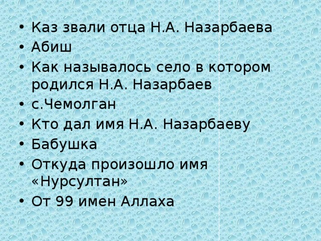 Каз звали отца Н.А. Назарбаева Абиш Как называлось село в котором родился Н.А. Назарбаев с.Чемолган Кто дал имя Н.А. Назарбаеву Бабушка Откуда произошло имя «Нурсултан» От 99 имен Аллаха 