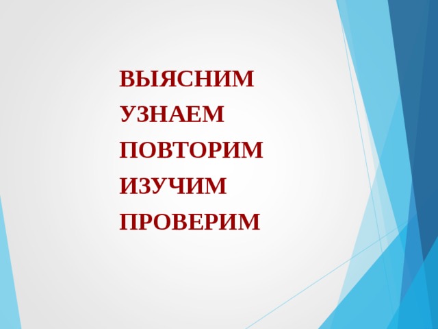 ВЫЯСНИМ УЗНАЕМ ПОВТОРИМ ИЗУЧИМ ПРОВЕРИМ   