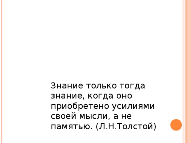 Знание только тогда знание, когда оно приобретено усилиями своей мысли, а не памятью. (Л.Н.Толстой) 