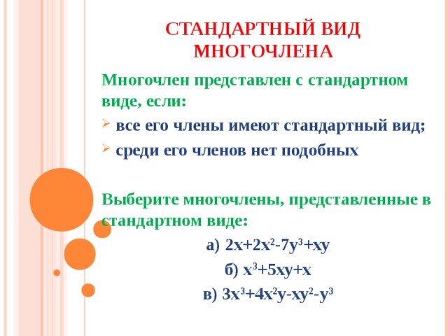 СТАНДАРТНЫЙ ВИД МНОГОЧЛЕНА Многочлен представлен с стандартном виде, если:  все его члены имеют стандартный вид;  среди его членов нет подобных  Выберите многочлены, представленные в стандартном виде: а) 2х+2х 2 -7у 3 +ху б) х 3 +5ху+х в) 3х 3 +4х 2 у-ху 2 -у 3    