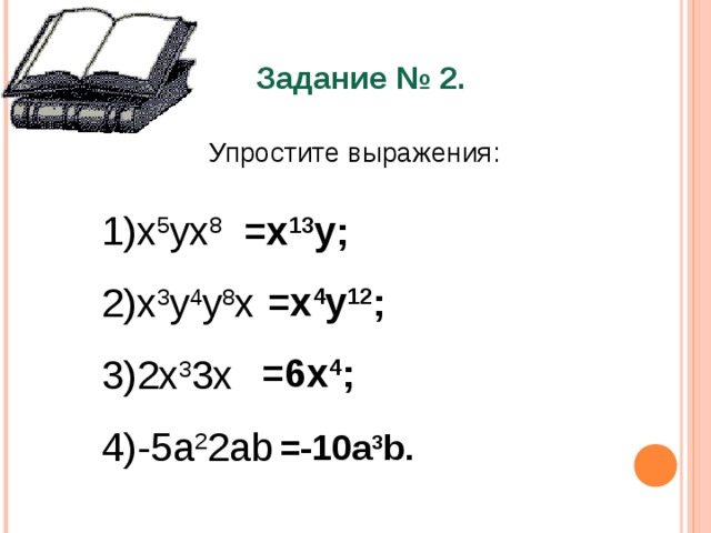 Задание № 2. Упростите выражения: x 5 yx 8 x 3 y 4 y 8 x 2x 3 3x -5a 2 2ab =x 13 y; =x 4 y 12 ; =6x 4 ; =-10a 3 b. 
