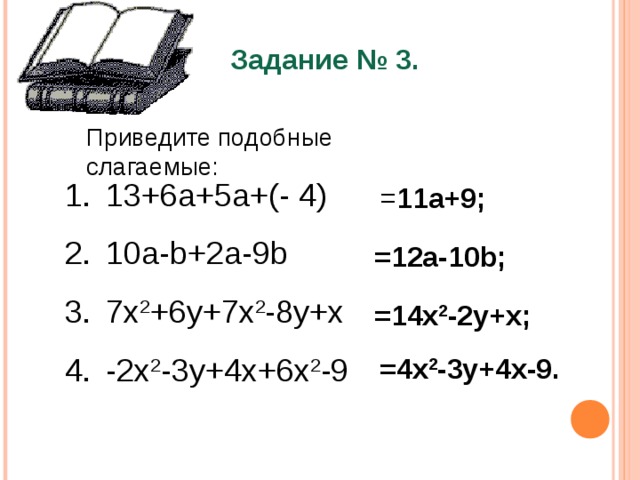 Задание № 3. Приведите подобные слагаемые:  13+6a+5a+(-  4)  10a-b+2a-9b  7x 2 +6y+7x 2 -8y+x  -2x 2 -3y+4x + 6x 2 -9 = 11a+9 ; =12a-10b ; =14x 2 -2y+x ; =4x 2 -3y+4x-9 . 