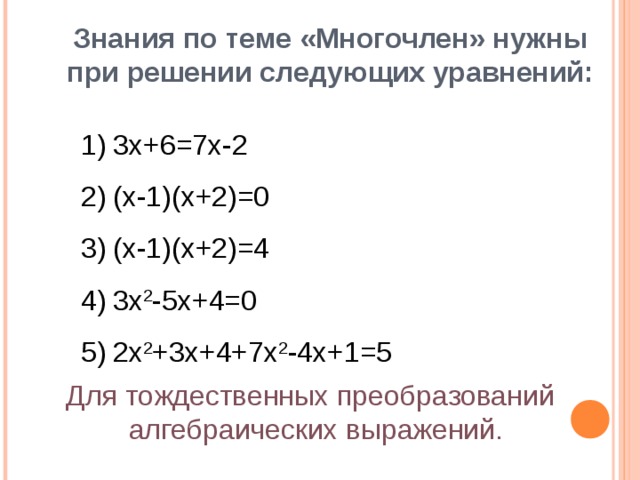 Знания по теме «Многочлен» нужны при решении следующих уравнений: 3 x+6=7x-2 (x-1)(x+2)=0 (x-1)(x+2)=4 3x 2 -5x+4=0 2x 2 +3x+4+7x 2 -4x+1=5 3 x+6=7x-2 (x-1)(x+2)=0 (x-1)(x+2)=4 3x 2 -5x+4=0 2x 2 +3x+4+7x 2 -4x+1=5   Для тождественных преобразований алгебраических выражений. 