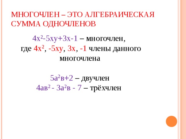 МНОГОЧЛЕН – ЭТО АЛГЕБРАИЧЕСКАЯ СУММА ОДНОЧЛЕНОВ 4х 2 -5ху+3х-1 – многочлен,  где 4х 2 , -5ху , 3х , -1 члены данного многочлена 5а 2 в+2 – двучлен 4ав 2 - 3а 2 в - 7 – трёхчлен 