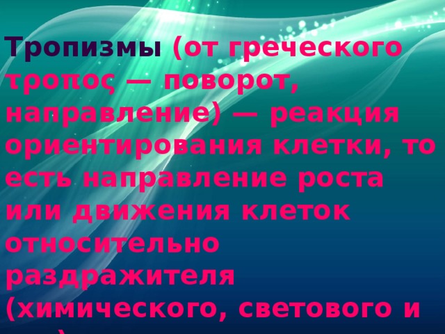 Тропизмы  (от греческого τροπος — поворот, направление) — реакция ориентирования клетки, то есть направление роста или движения клеток относительно раздражителя (химического, светового и др.). 