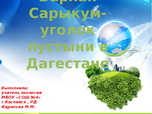 Бархан Сарыкум- уголок пустыни в Дагестане Выполнила:  учитель экологии  МБОУ «СОШ №4»  г.Каспийск , РД  Идрисова М.М.   