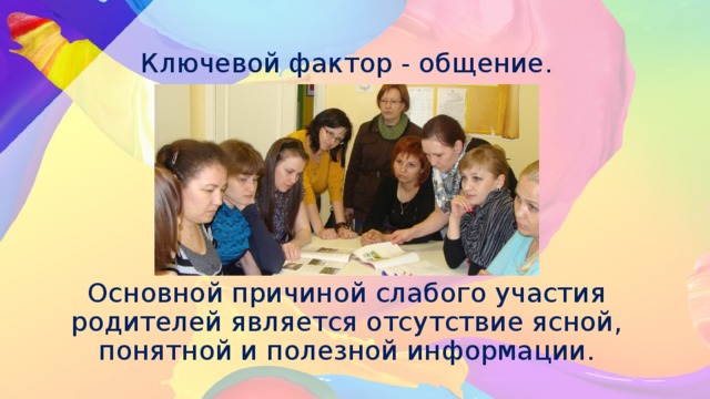 Ключевой фактор - общение.          Основной причиной слабого участия родителей является отсутствие ясной, понятной и полезной информации. 